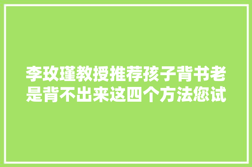 李玫瑾教授推荐孩子背书老是背不出来这四个方法您试过了吗
