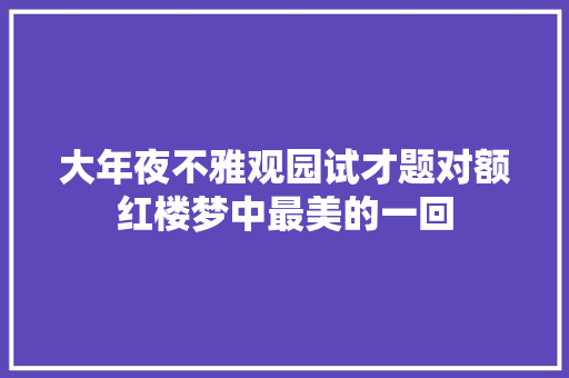 大年夜不雅观园试才题对额红楼梦中最美的一回