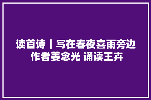 读首诗｜写在春夜喜雨旁边 作者姜念光 诵读王卉