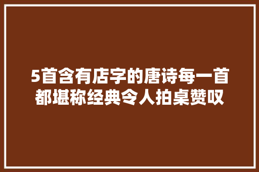 5首含有店字的唐诗每一首都堪称经典令人拍桌赞叹