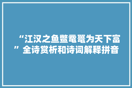 “江汉之鱼鳖鼋鼍为天下富”全诗赏析和诗词解释拼音翻译
