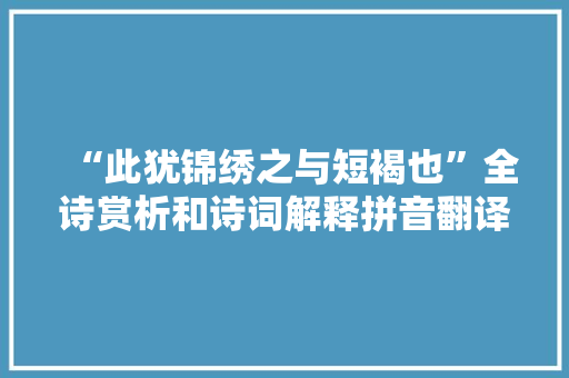 “此犹锦绣之与短褐也”全诗赏析和诗词解释拼音翻译