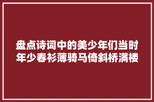 盘点诗词中的美少年们当时年少春衫薄骑马倚斜桥满楼红袖招