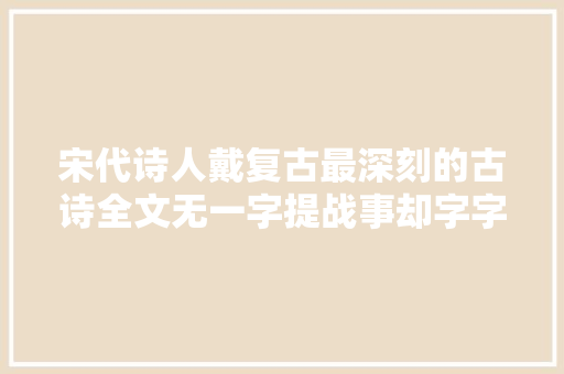 宋代诗人戴复古最深刻的古诗全文无一字提战事却字字写兵荒马乱
