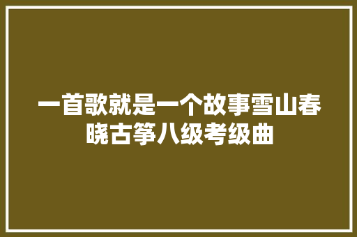 一首歌就是一个故事雪山春晓古筝八级考级曲