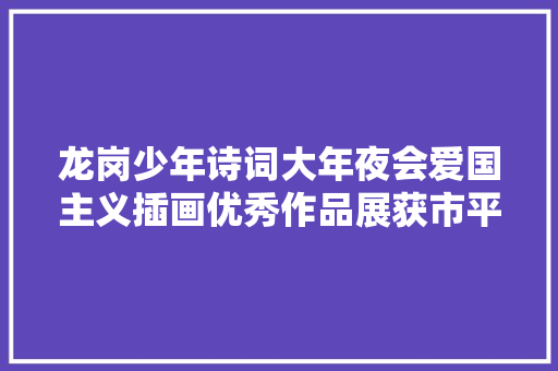 龙岗少年诗词大年夜会爱国主义插画优秀作品展获市平易近点赞