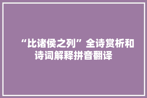 “比诸侯之列”全诗赏析和诗词解释拼音翻译 “比诸侯之列”全诗赏析和诗词解释拼音翻译