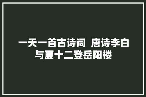 一天一首古诗词  唐诗李白与夏十二登岳阳楼