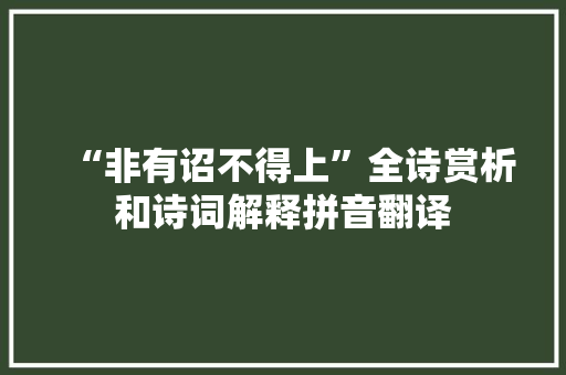“非有诏不得上”全诗赏析和诗词解释拼音翻译 “非有诏不得上”全诗赏析和诗词解释拼音翻译