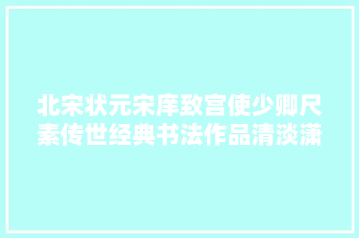 北宋状元宋庠致宫使少卿尺素传世经典书法作品清淡潇洒赏析