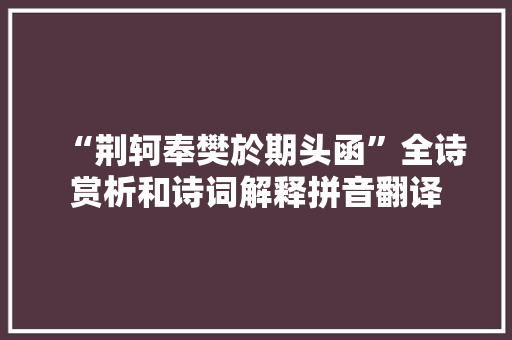 “荆轲奉樊於期头函”全诗赏析和诗词解释拼音翻译 “荆轲奉樊於期头函”全诗赏析和诗词解释拼音翻译