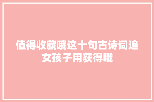 值得收藏哦这十句古诗词追女孩子用获得哦