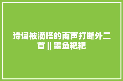 诗词被滴嗒的雨声打断外二首‖墨鱼粑粑