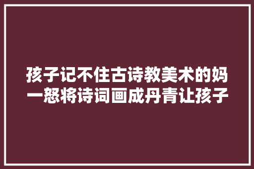 孩子记不住古诗教美术的妈一怒将诗词画成丹青让孩子看图背诗