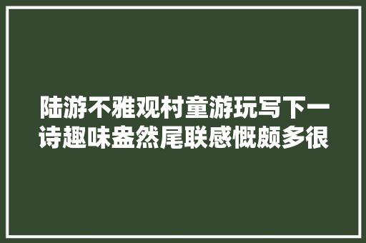 陆游不雅观村童游玩写下一诗趣味盎然尾联感慨颇多很现实