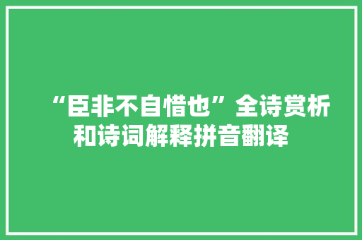 “臣非不自惜也”全诗赏析和诗词解释拼音翻译